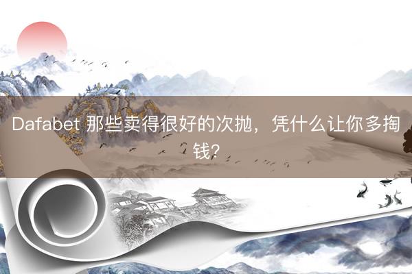 Dafabet 那些卖得很好的次抛，凭什么让你多掏钱？