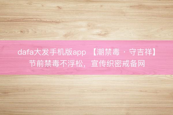 dafa大发手机版app 【潮禁毒 · 守吉祥】节前禁毒不浮松，宣传织密戒备网