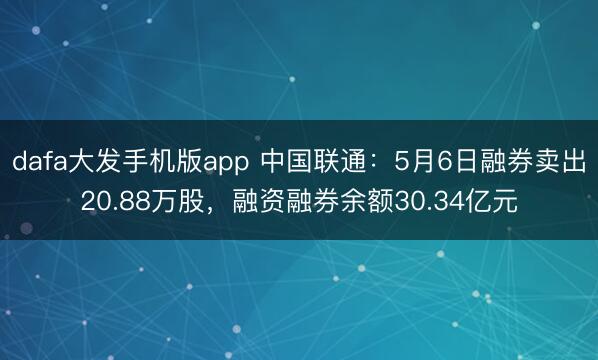 dafa大发手机版app 中国联通：5月6日融券卖出20.88万股，融资融券余额30.34亿元