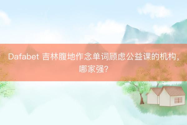 Dafabet 吉林腹地作念单词顾虑公益课的机构，哪家强？