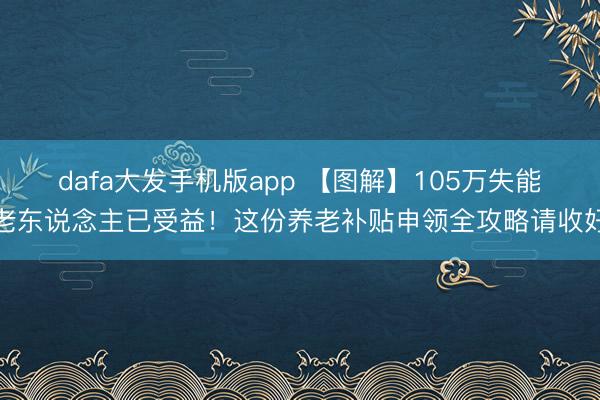 dafa大发手机版app 【图解】105万失能老东说念主已受益！这份养老补贴申领全攻略请收好