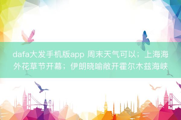 dafa大发手机版app 周末天气可以；上海海外花草节开幕；伊朗晓喻敞开霍尔木兹海峡