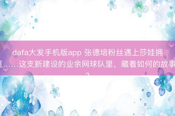 dafa大发手机版app 张德培粉丝遇上莎娃拥趸……这支新建设的业余网球队里，藏着如何的故事？