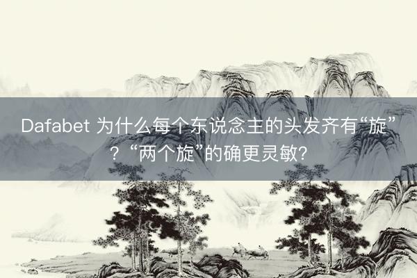 Dafabet 为什么每个东说念主的头发齐有“旋”？“两个旋”的确更灵敏？