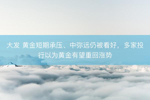 大发 黄金短期承压、中弥远仍被看好，多家投行以为黄金有望重回涨势