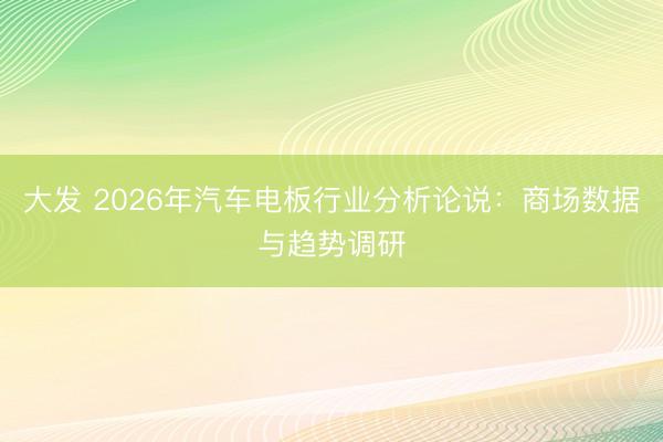 大发 2026年汽车电板行业分析论说：商场数据与趋势调研